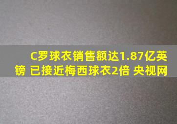 C罗球衣销售额达1.87亿英镑 已接近梅西球衣2倍 央视网